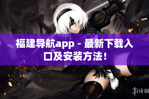 福建导航app - 最新下载入口及安装方法！