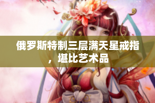 俄罗斯特制三层满天星戒指，堪比艺术品
