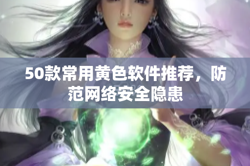 50款常用黄色软件推荐，防范网络安全隐患