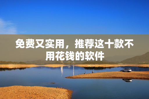 免费又实用，推荐这十款不用花钱的软件