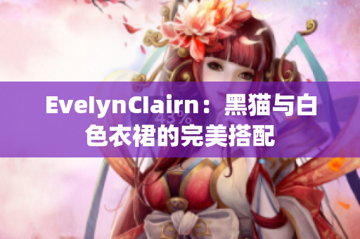 EveIynCIairn：黑猫与白色衣裙的完美搭配