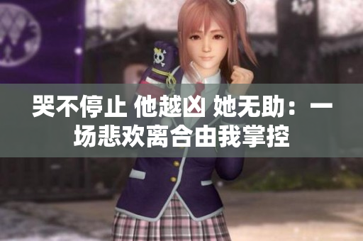 哭不停止 他越凶 她无助：一场悲欢离合由我掌控