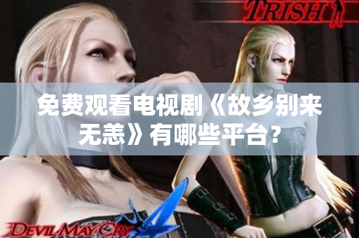 免费观看电视剧《故乡别来无恙》有哪些平台？