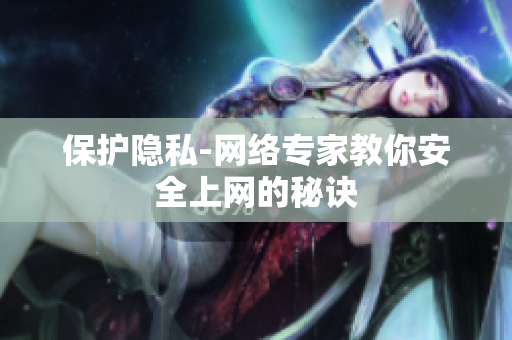保护隐私-网络专家教你安全上网的秘诀