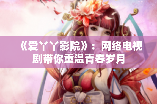 《爱丫丫影院》：网络电视剧带你重温青春岁月