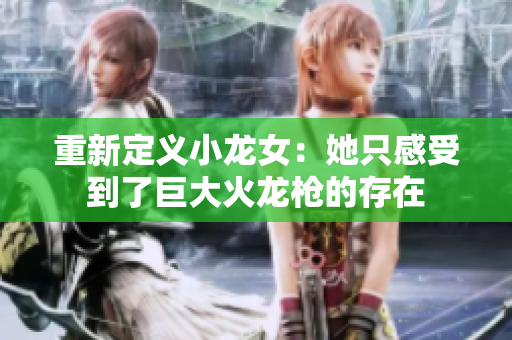 重新定义小龙女：她只感受到了巨大火龙枪的存在