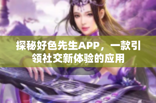 探秘好色先生APP，一款引领社交新体验的应用