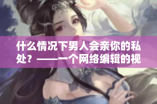 什么情况下男人会亲你的私处？——一个网络编辑的视角