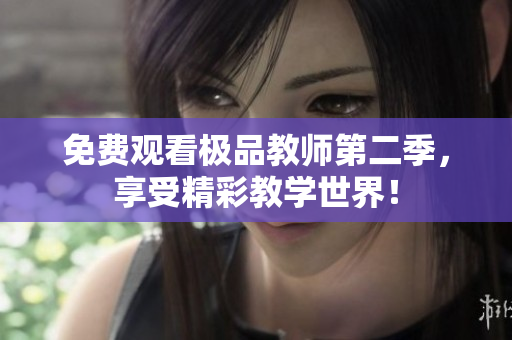 免费观看极品教师第二季，享受精彩教学世界！