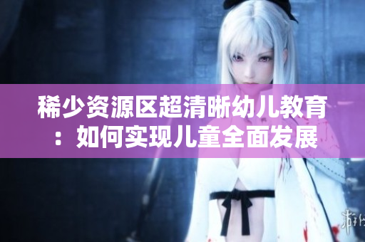 稀少资源区超清晰幼儿教育：如何实现儿童全面发展