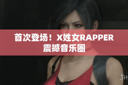 首次登场！X姓女RAPPER震撼音乐圈