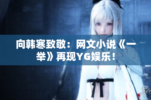 向韩寒致敬：网文小说《一举》再现YG娱乐！