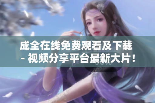 成全在线免费观看及下载 - 视频分享平台最新大片！