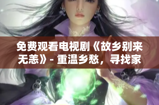 免费观看电视剧《故乡别来无恙》- 重温乡愁，寻找家的温暖