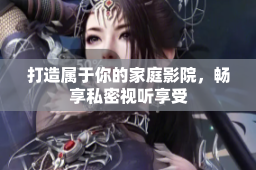 打造属于你的家庭影院，畅享私密视听享受