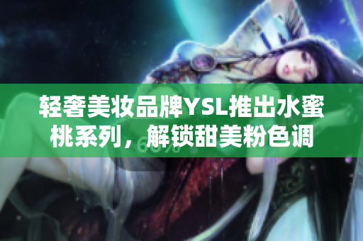 轻奢美妆品牌YSL推出水蜜桃系列，解锁甜美粉色调