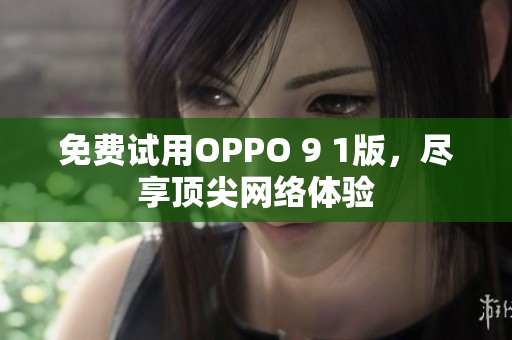 免费试用OPPO 9 1版，尽享顶尖网络体验