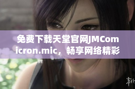 免费下载天堂官网JMComicron.mic，畅享网络精彩