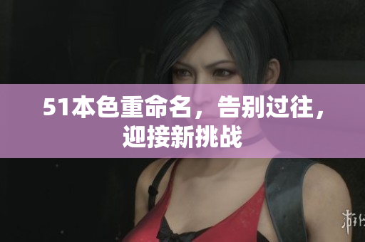 51本色重命名，告别过往，迎接新挑战