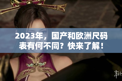 2023年，国产和欧洲尺码表有何不同？快来了解！