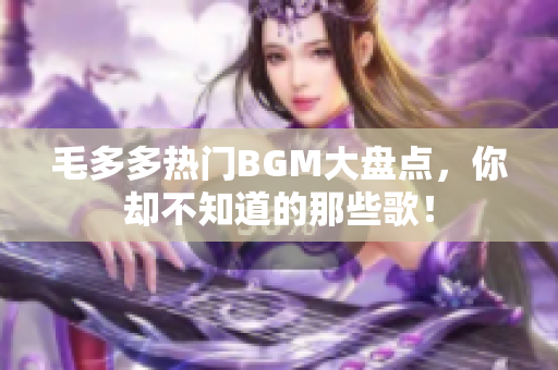 毛多多热门BGM大盘点，你却不知道的那些歌！