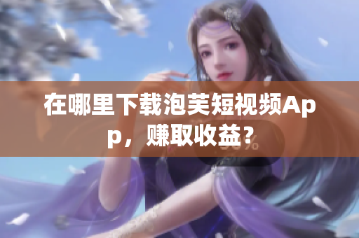 在哪里下载泡芙短视频App，赚取收益？