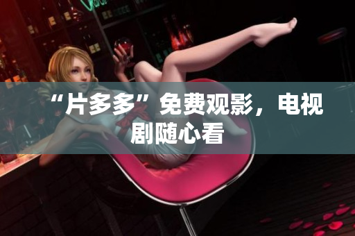 “片多多”免费观影，电视剧随心看