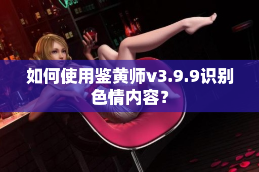 如何使用鉴黄师v3.9.9识别色情内容？