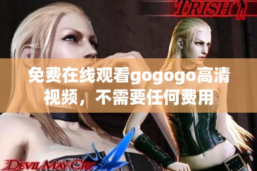 免费在线观看gogogo高清视频，不需要任何费用