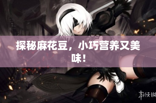 探秘麻花豆，小巧营养又美味！