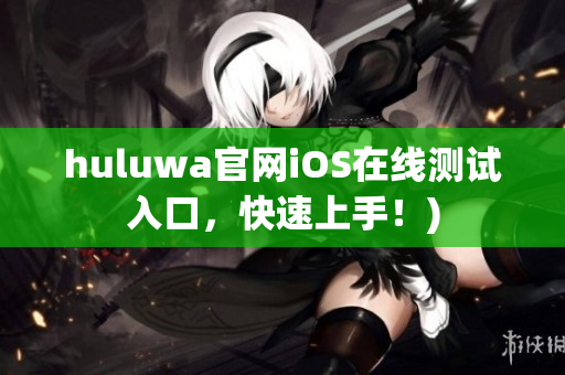 huluwa官网iOS在线测试入口，快速上手！)