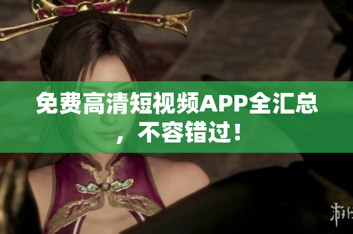 免费高清短视频APP全汇总，不容错过！