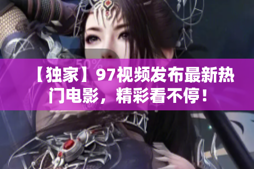 【独家】97视频发布最新热门电影，精彩看不停！