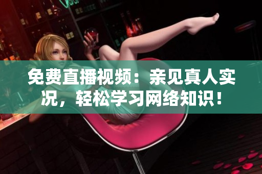 免费直播视频：亲见真人实况，轻松学习网络知识！
