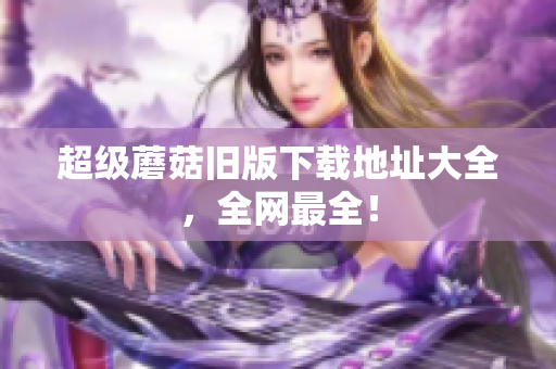 超级蘑菇旧版下载地址大全，全网最全！