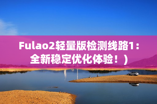Fulao2轻量版检测线路1：全新稳定优化体验！)