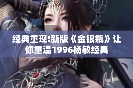 经典重现!新版《金银瓶》让你重温1996杨敏经典