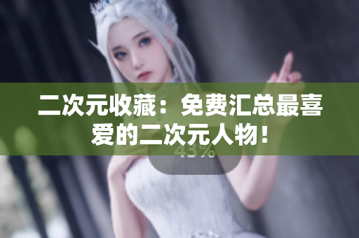 二次元收藏：免费汇总最喜爱的二次元人物！