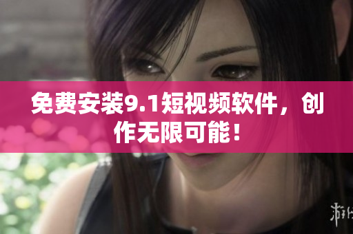 免费安装9.1短视频软件，创作无限可能！