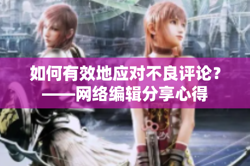 如何有效地应对不良评论？——网络编辑分享心得