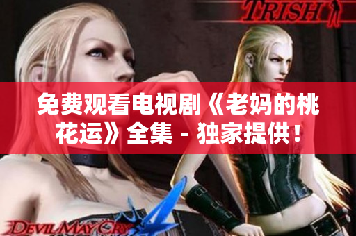 免费观看电视剧《老妈的桃花运》全集 - 独家提供！