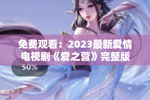免费观看：2023最新爱情电视剧《爱之营》完整版