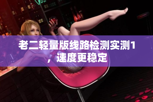 老二轻量版线路检测实测1，速度更稳定