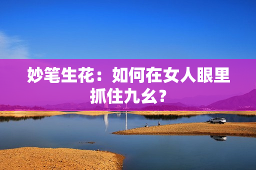 妙笔生花：如何在女人眼里抓住九幺？