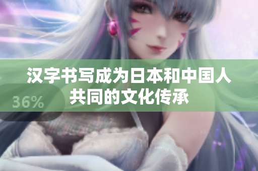 汉字书写成为日本和中国人共同的文化传承