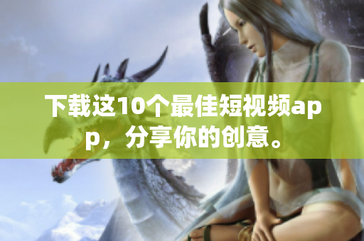下载这10个最佳短视频app，分享你的创意。