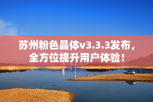 苏州粉色晶体v3.3.3发布，全方位提升用户体验！