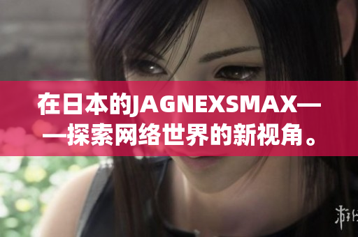 在日本的JAGNEXSMAX——探索网络世界的新视角。