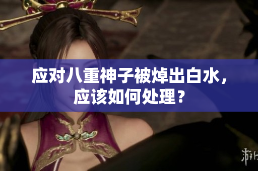应对八重神子被焯出白水，应该如何处理？