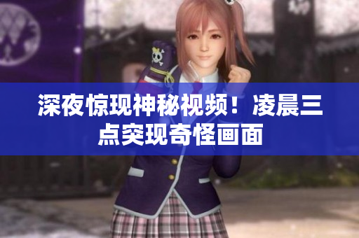 深夜惊现神秘视频！凌晨三点突现奇怪画面